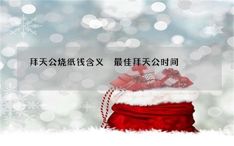 拜天公烧纸钱含义 最佳拜天公时间